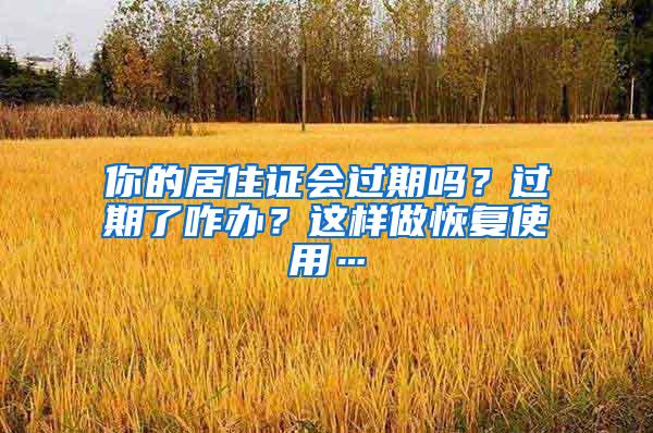 你的居住证会过期吗？过期了咋办？这样做恢复使用…