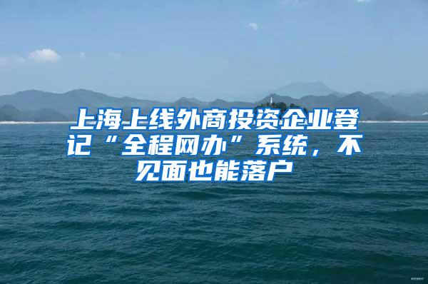 上海上线外商投资企业登记“全程网办”系统，不见面也能落户