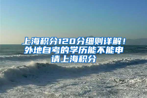 上海积分120分细则详解！外地自考的学历能不能申请上海积分