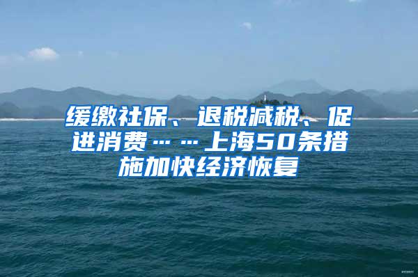 缓缴社保、退税减税、促进消费……上海50条措施加快经济恢复