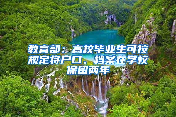 教育部：高校毕业生可按规定将户口、档案在学校保留两年