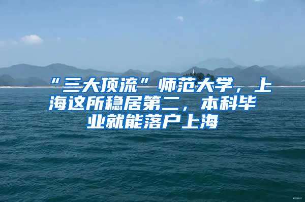 “三大顶流”师范大学，上海这所稳居第二，本科毕业就能落户上海