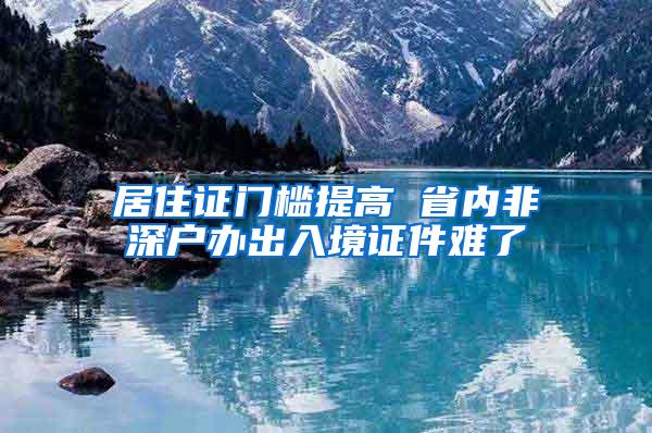 居住证门槛提高 省内非深户办出入境证件难了