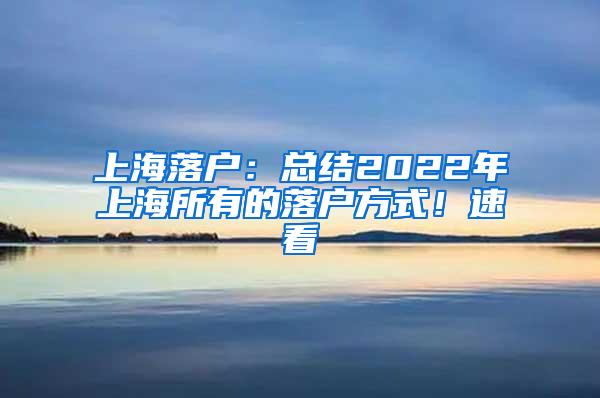 上海落户：总结2022年上海所有的落户方式！速看