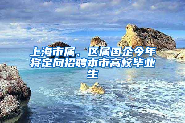 上海市属、区属国企今年将定向招聘本市高校毕业生