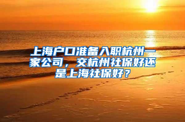 上海户口准备入职杭州一家公司，交杭州社保好还是上海社保好？