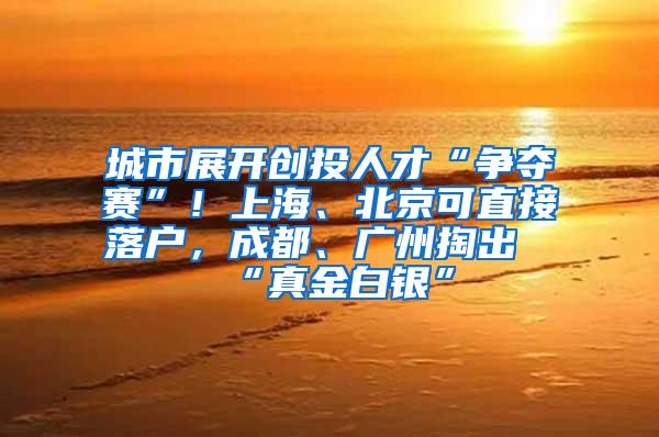 城市展开创投人才“争夺赛”！上海、北京可直接落户，成都、广州掏出“真金白银”