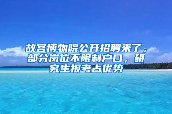 故宫博物院公开招聘来了，部分岗位不限制户口，研究生报考占优势