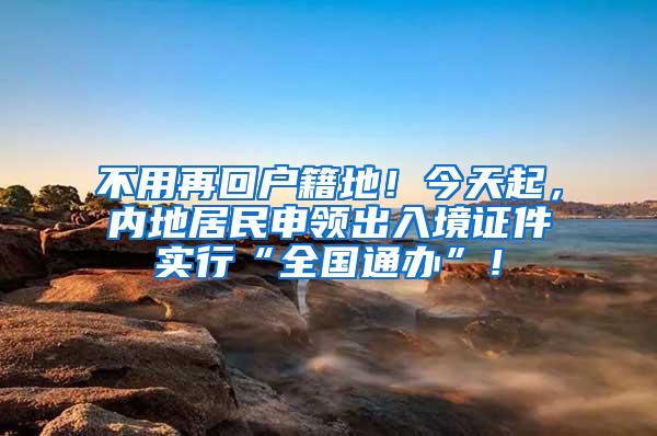 不用再回户籍地！今天起，内地居民申领出入境证件实行“全国通办”！