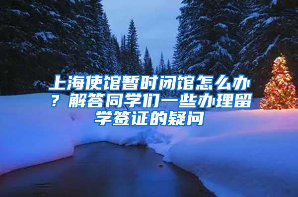 上海使馆暂时闭馆怎么办？解答同学们一些办理留学签证的疑问