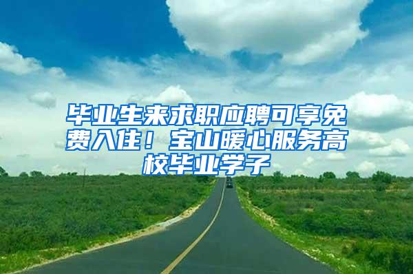 毕业生来求职应聘可享免费入住！宝山暖心服务高校毕业学子