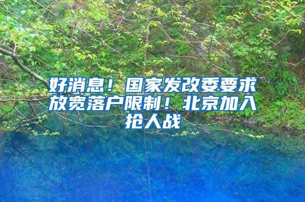 好消息！国家发改委要求放宽落户限制！北京加入抢人战