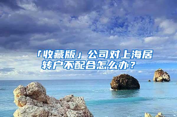 「收藏版」公司对上海居转户不配合怎么办？