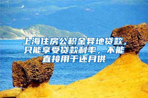 上海住房公积金异地贷款，只能享受贷款利率，不能直接用于还月供