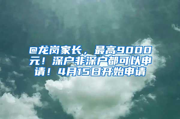 @龙岗家长，最高9000元！深户非深户都可以申请！4月15日开始申请