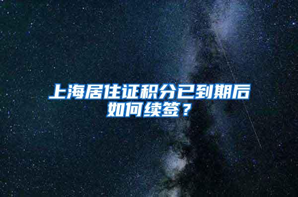 上海居住证积分已到期后如何续签？