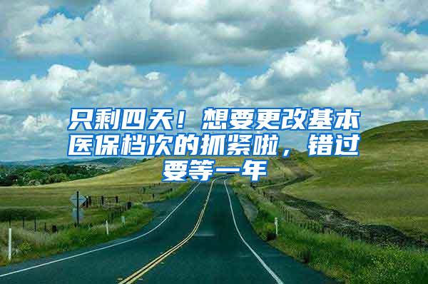 只剩四天！想要更改基本医保档次的抓紧啦，错过要等一年