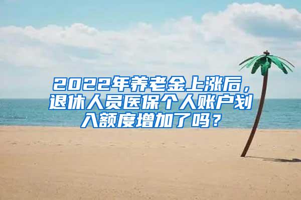 2022年养老金上涨后，退休人员医保个人账户划入额度增加了吗？