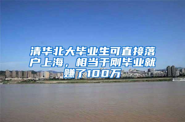 清华北大毕业生可直接落户上海，相当于刚毕业就赚了100万