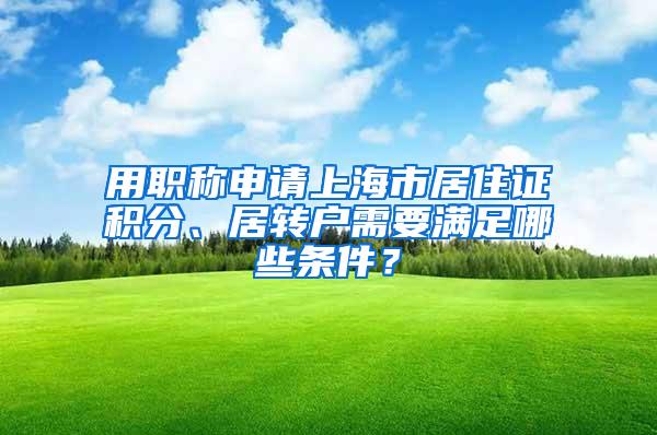 用职称申请上海市居住证积分、居转户需要满足哪些条件？