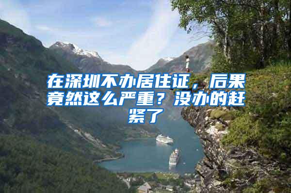 在深圳不办居住证，后果竟然这么严重？没办的赶紧了