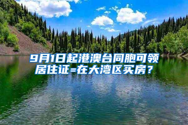 9月1日起港澳台同胞可领居住证=在大湾区买房？