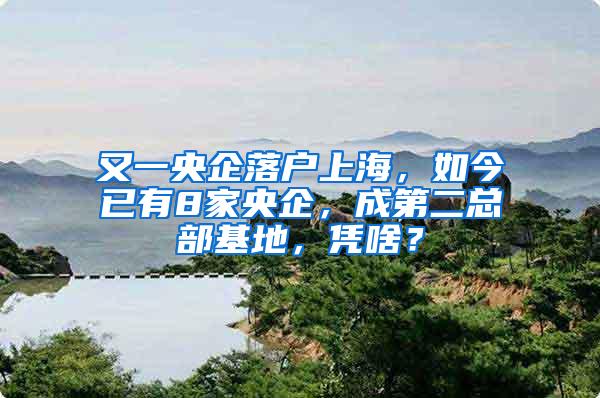 又一央企落户上海，如今已有8家央企，成第二总部基地，凭啥？