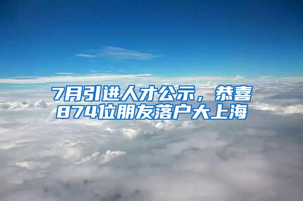 7月引进人才公示，恭喜874位朋友落户大上海