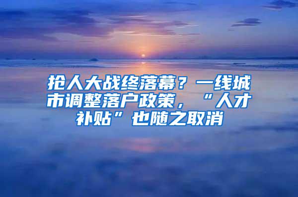 抢人大战终落幕？一线城市调整落户政策，“人才补贴”也随之取消