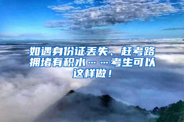 如遇身份证丢失、赶考路拥堵有积水……考生可以这样做！