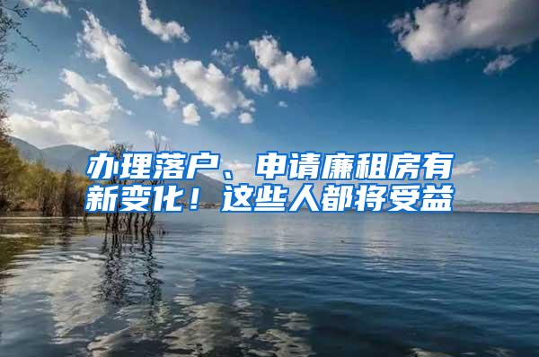 办理落户、申请廉租房有新变化！这些人都将受益