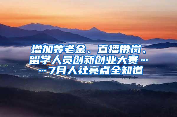 增加养老金、直播带岗、留学人员创新创业大赛……7月人社亮点全知道