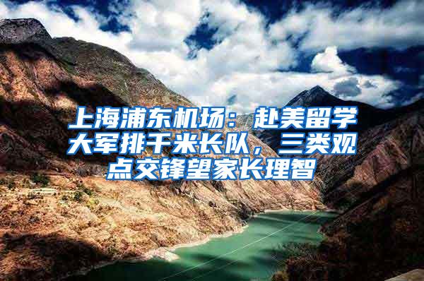 上海浦东机场：赴美留学大军排千米长队，三类观点交锋望家长理智