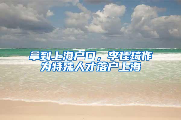 拿到上海户口，李佳琦作为特殊人才落户上海