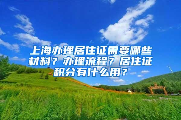 上海办理居住证需要哪些材料？办理流程？居住证积分有什么用？