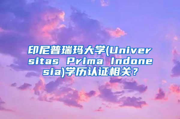 印尼普瑞玛大学(Universitas Prima Indonesia)学历认证相关？