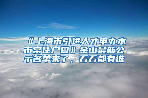 《上海市引进人才申办本市常住户口》金山最新公示名单来了，看看都有谁