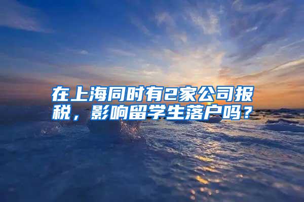 在上海同时有2家公司报税，影响留学生落户吗？