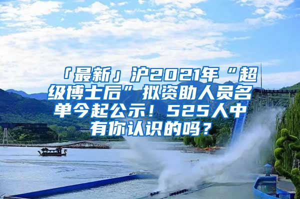 「最新」沪2021年“超级博士后”拟资助人员名单今起公示！525人中有你认识的吗？