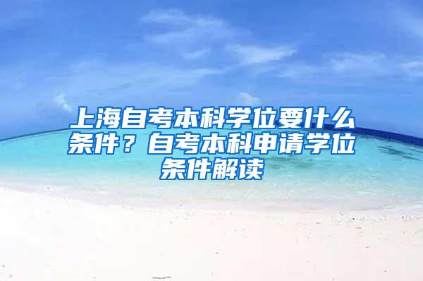 上海自考本科学位要什么条件？自考本科申请学位条件解读