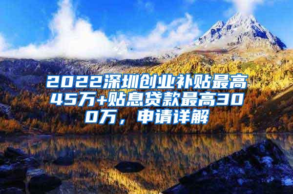 2022深圳创业补贴最高45万+贴息贷款最高300万，申请详解