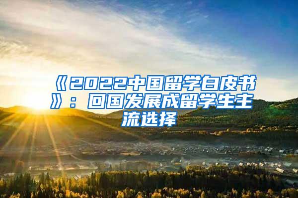 《2022中国留学白皮书》：回国发展成留学生主流选择