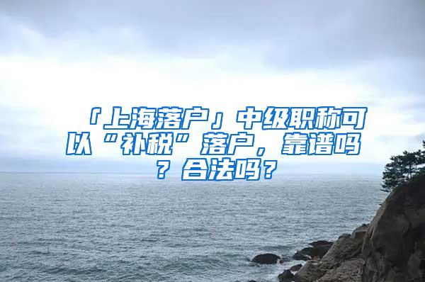 「上海落户」中级职称可以“补税”落户，靠谱吗？合法吗？