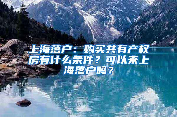 上海落户：购买共有产权房有什么条件？可以来上海落户吗？