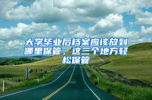 大学毕业后档案应该放到哪里保管，这三个地方轻松保管