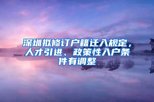 深圳拟修订户籍迁入规定，人才引进、政策性入户条件有调整