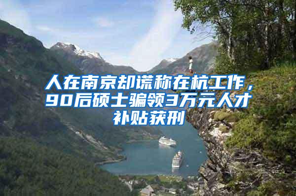 人在南京却谎称在杭工作，90后硕士骗领3万元人才补贴获刑