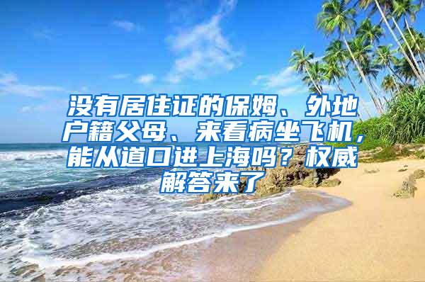 没有居住证的保姆、外地户籍父母、来看病坐飞机，能从道口进上海吗？权威解答来了