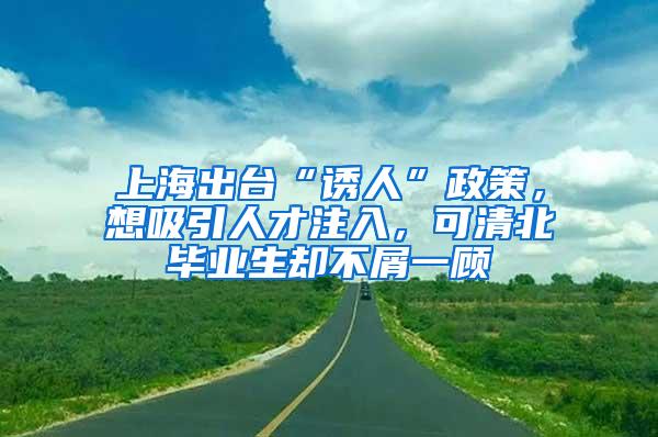 上海出台“诱人”政策，想吸引人才注入，可清北毕业生却不屑一顾