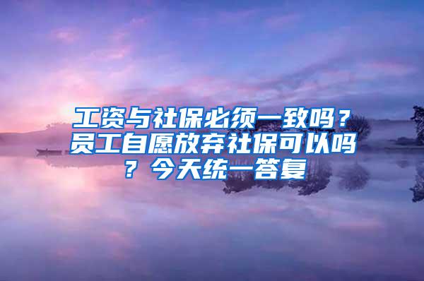 工资与社保必须一致吗？员工自愿放弃社保可以吗？今天统一答复